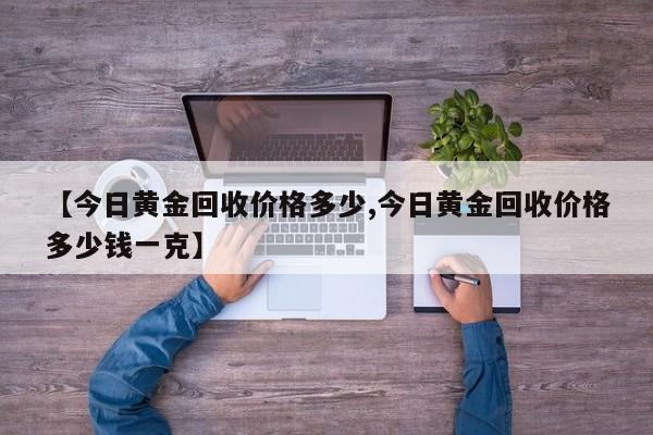 【今日黄金回收价格多少,今日黄金回收价格多少钱一克】