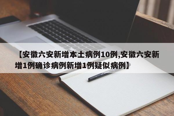【安徽六安新增本土病例10例,安徽六安新增1例确诊病例新增1例疑似病例】
