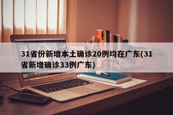 31省份新增本土确诊20例均在广东(31省新增确诊33例广东)