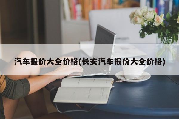 汽车报价大全价格(长安汽车报价大全价格)