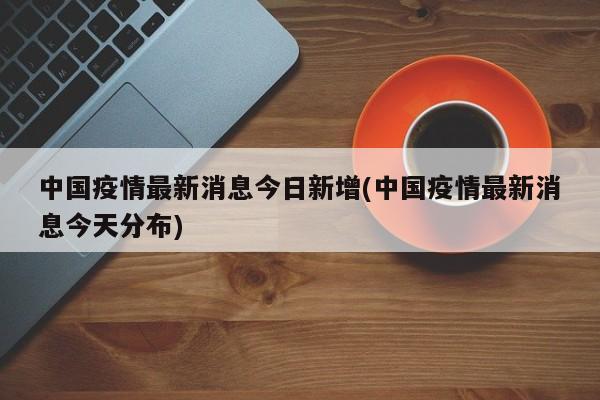 中国疫情最新消息今日新增(中国疫情最新消息今天分布)