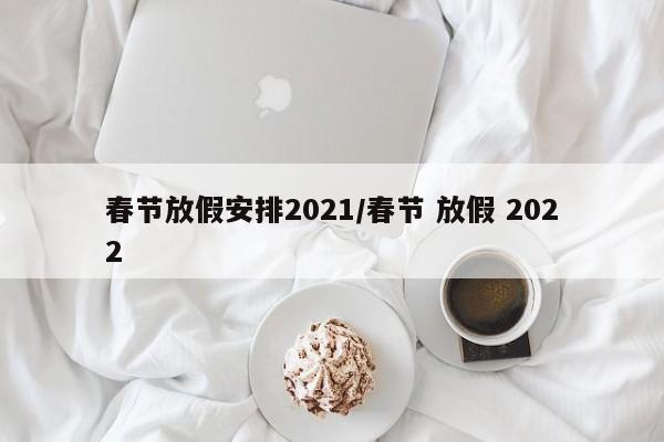 春节放假安排2021/春节 放假 2022