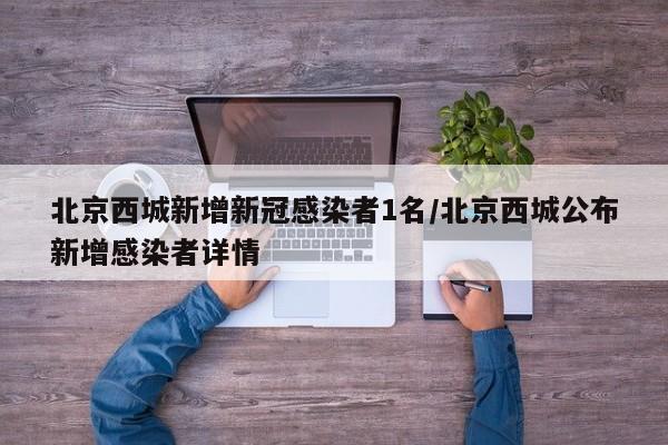 北京西城新增新冠感染者1名/北京西城公布新增感染者详情