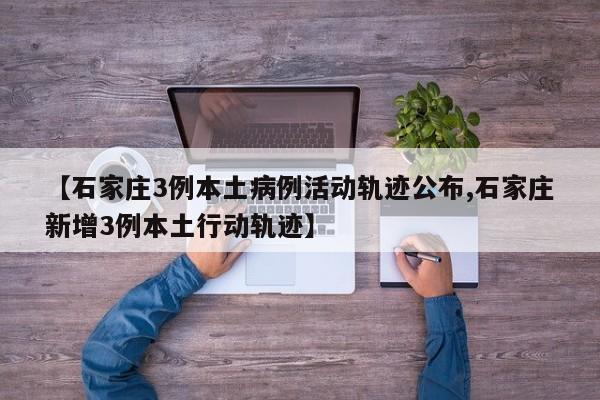 【石家庄3例本土病例活动轨迹公布,石家庄新增3例本土行动轨迹】