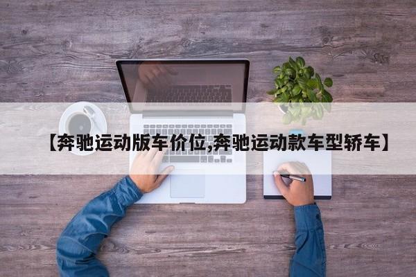 【奔驰运动版车价位,奔驰运动款车型轿车】