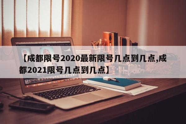 【成都限号2020最新限号几点到几点,成都2021限号几点到几点】