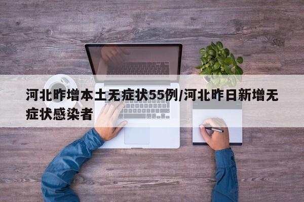 河北昨增本土无症状55例/河北昨日新增无症状感染者