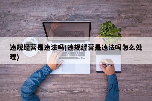 违规经营是违法吗(违规经营是违法吗怎么处理)