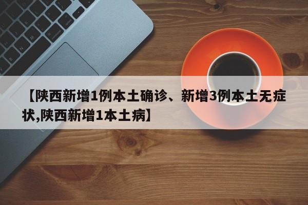 【陕西新增1例本土确诊、新增3例本土无症状,陕西新增1本土病】