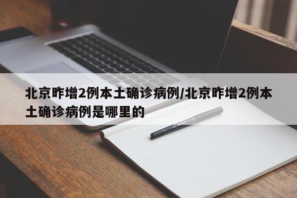 北京昨增2例本土确诊病例/北京昨增2例本土确诊病例是哪里的