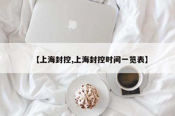 【上海封控,上海封控时间一览表】