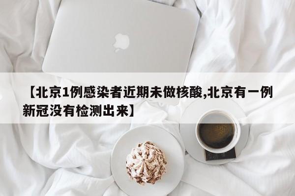 【北京1例感染者近期未做核酸,北京有一例新冠没有检测出来】
