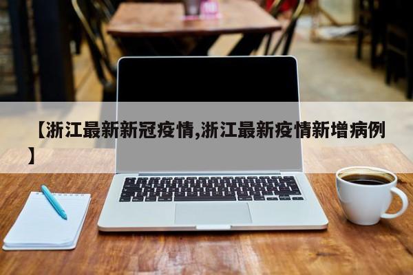 【浙江最新新冠疫情,浙江最新疫情新增病例】
