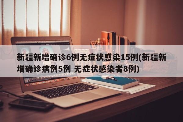新疆新增确诊6例无症状感染15例(新疆新增确诊病例5例 无症状感染者8例)
