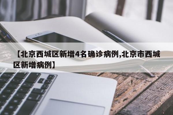 【北京西城区新增4名确诊病例,北京市西城区新增病例】