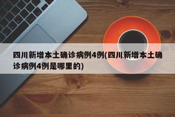 四川新增本土确诊病例4例(四川新增本土确诊病例4例是哪里的)