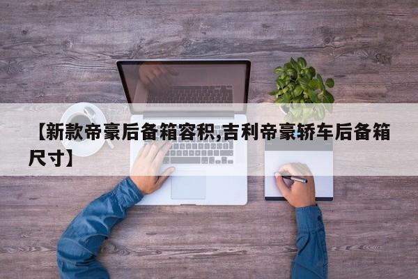 【新款帝豪后备箱容积,吉利帝豪轿车后备箱尺寸】