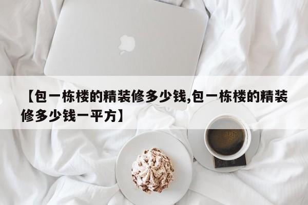 【包一栋楼的精装修多少钱,包一栋楼的精装修多少钱一平方】