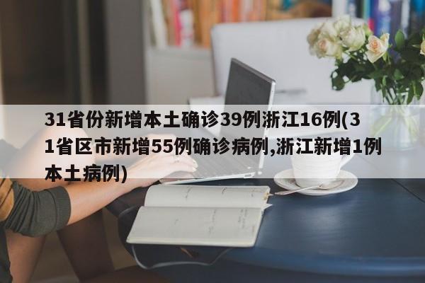 31省份新增本土确诊39例浙江16例(31省区市新增55例确诊病例,浙江新增1例本土病例)