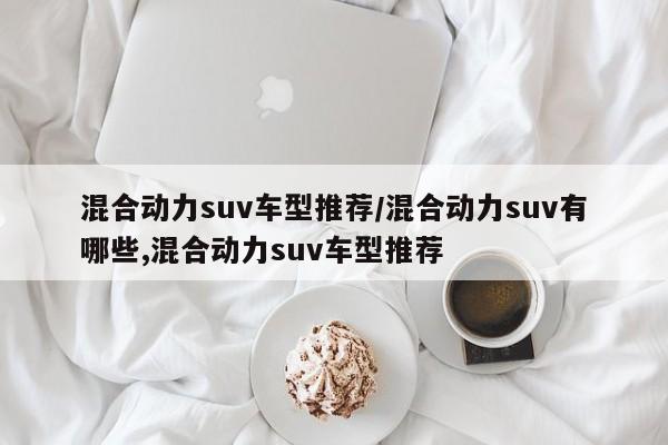 混合动力suv车型推荐/混合动力suv有哪些,混合动力suv车型推荐
