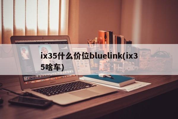 ix35什么价位bluelink(ix35啥车)