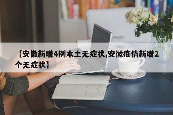 【安徽新增4例本土无症状,安徽疫情新增2个无症状】