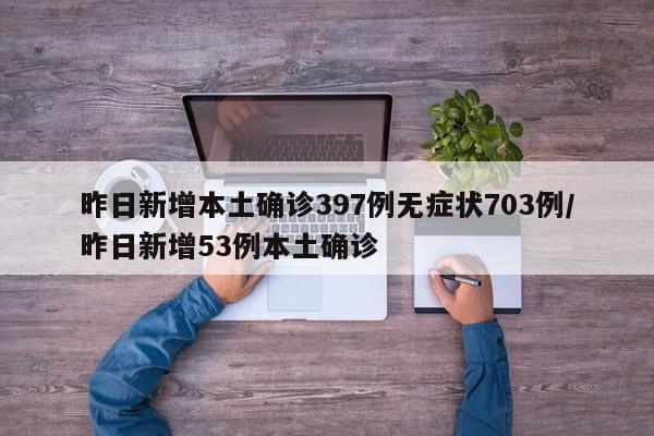 昨日新增本土确诊397例无症状703例/昨日新增53例本土确诊