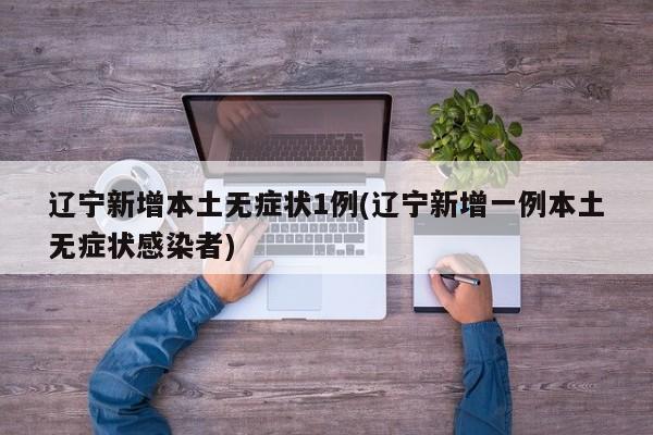 辽宁新增本土无症状1例(辽宁新增一例本土无症状感染者)