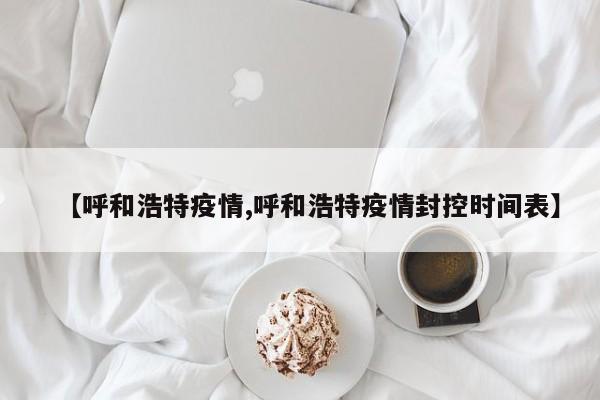 【呼和浩特疫情,呼和浩特疫情封控时间表】