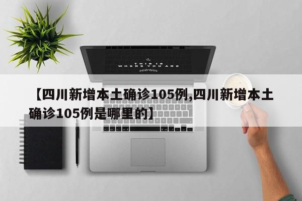 【四川新增本土确诊105例,四川新增本土确诊105例是哪里的】