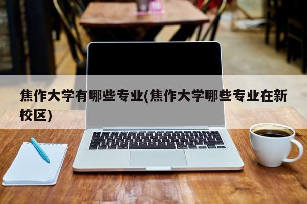 焦作大学有哪些专业(焦作大学哪些专业在新校区)