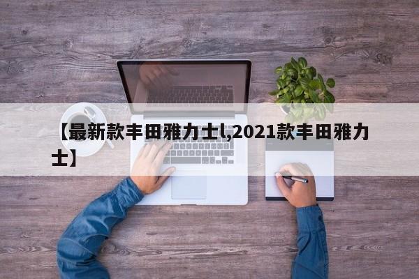 【最新款丰田雅力士l,2021款丰田雅力士】