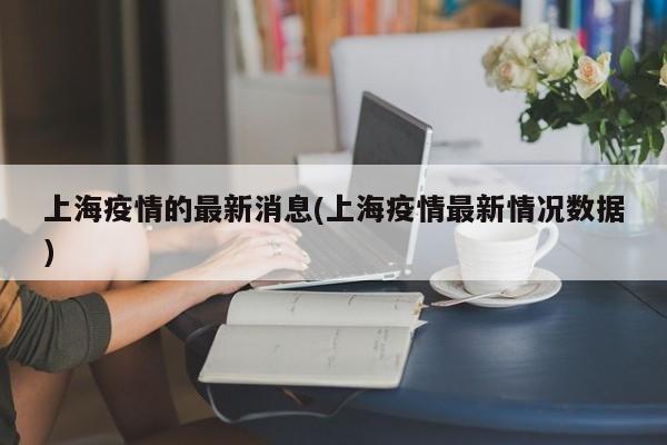 上海疫情的最新消息(上海疫情最新情况数据)