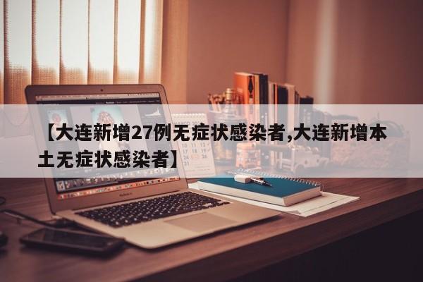 【大连新增27例无症状感染者,大连新增本土无症状感染者】