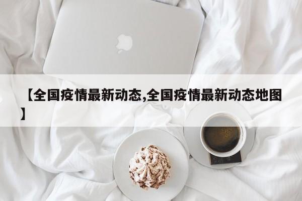 【全国疫情最新动态,全国疫情最新动态地图】