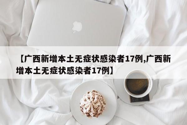 【广西新增本土无症状感染者17例,广西新增本土无症状感染者17例】