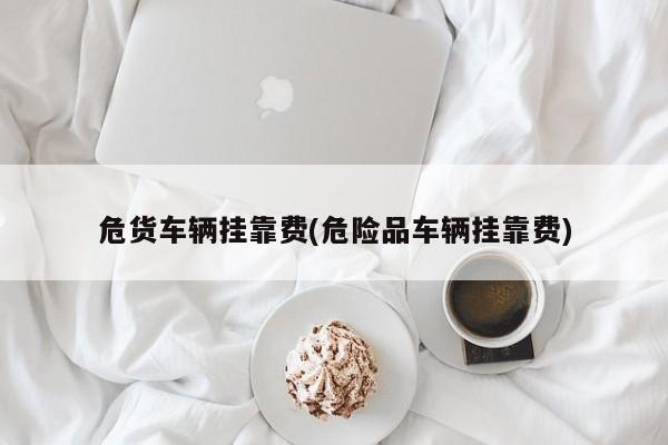 危货车辆挂靠费(危险品车辆挂靠费)