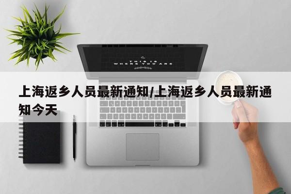 上海返乡人员最新通知/上海返乡人员最新通知今天