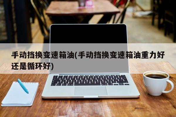 手动挡换变速箱油(手动挡换变速箱油重力好还是循环好)