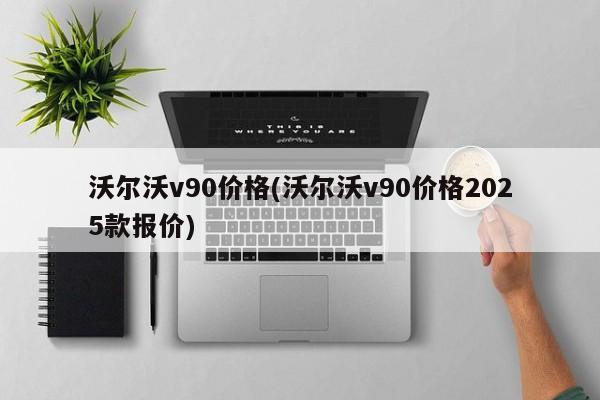 沃尔沃v90价格(沃尔沃v90价格2025款报价)