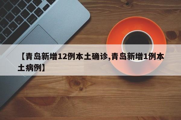 【青岛新增12例本土确诊,青岛新增1例本土病例】