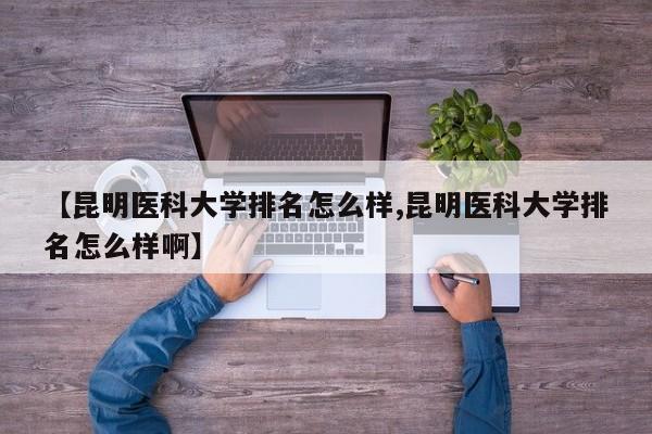 【昆明医科大学排名怎么样,昆明医科大学排名怎么样啊】