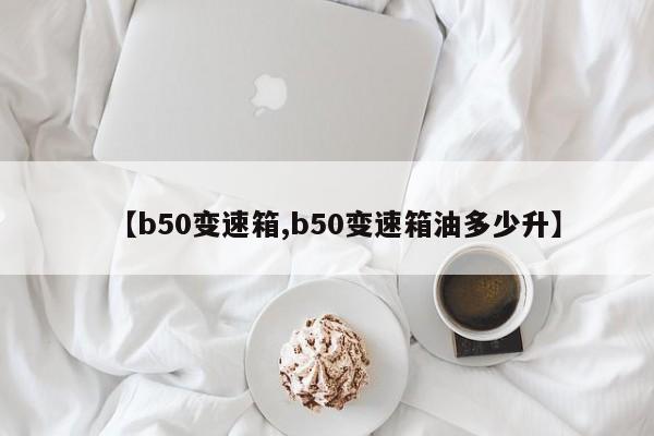 【b50变速箱,b50变速箱油多少升】