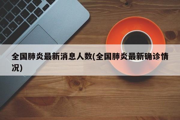 全国肺炎最新消息人数(全国肺炎最新确诊情况)