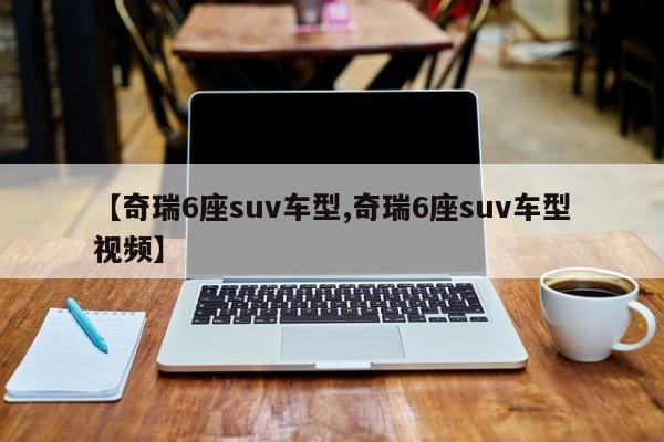 【奇瑞6座suv车型,奇瑞6座suv车型视频】