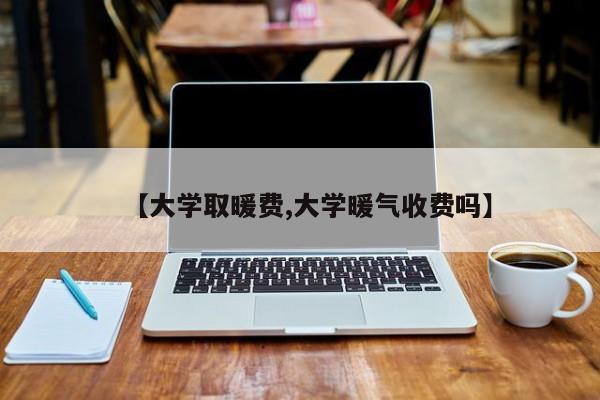 【大学取暖费,大学暖气收费吗】