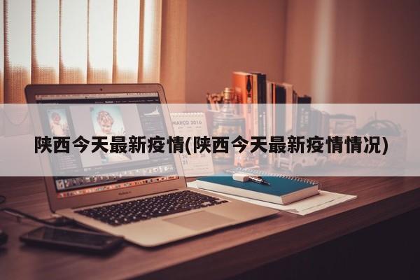 陕西今天最新疫情(陕西今天最新疫情情况)