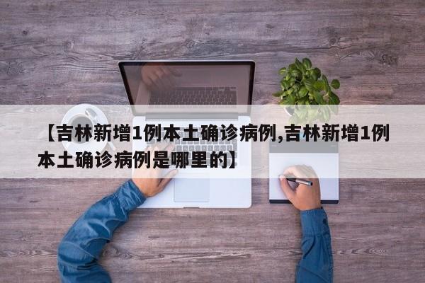 【吉林新增1例本土确诊病例,吉林新增1例本土确诊病例是哪里的】