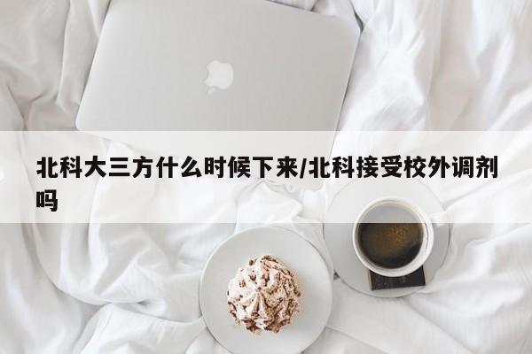 北科大三方什么时候下来/北科接受校外调剂吗