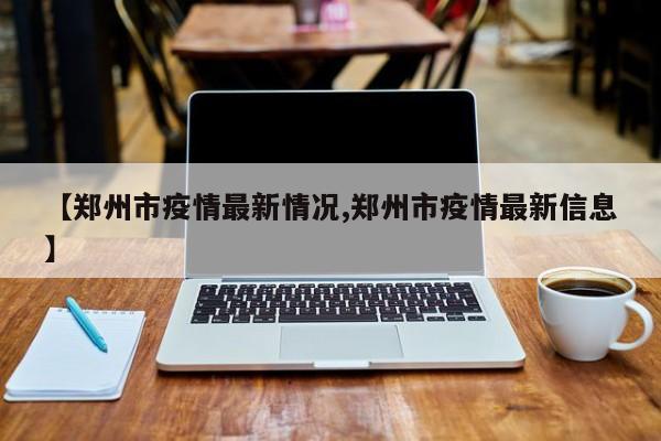 【郑州市疫情最新情况,郑州市疫情最新信息】